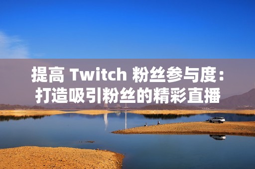 提高 Twitch 粉丝参与度：打造吸引粉丝的精彩直播