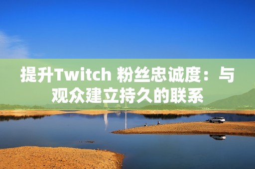 提升Twitch 粉丝忠诚度：与观众建立持久的联系