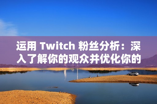 运用 Twitch 粉丝分析：深入了解你的观众并优化你的直播