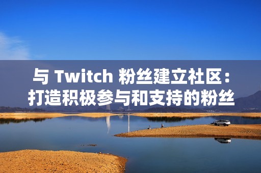 与 Twitch 粉丝建立社区：打造积极参与和支持的粉丝群