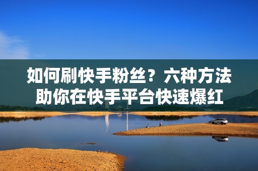 如何刷快手粉丝？六种方法助你在快手平台快速爆红