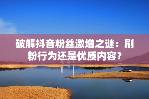 破解抖音粉丝激增之谜：刷粉行为还是优质内容？