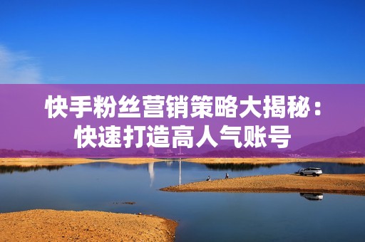 快手粉丝营销策略大揭秘：快速打造高人气账号