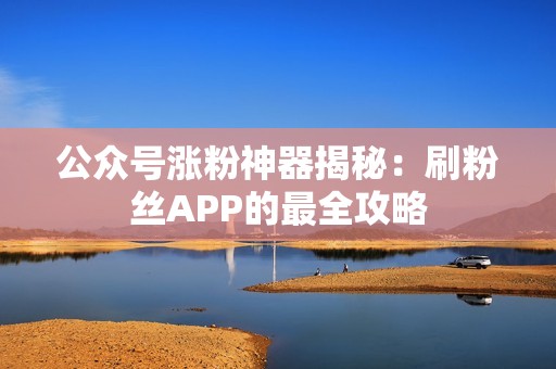 公众号涨粉神器揭秘：刷粉丝APP的最全攻略