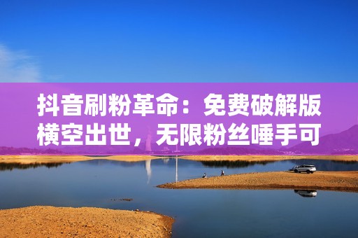 抖音刷粉革命：免费破解版横空出世，无限粉丝唾手可得