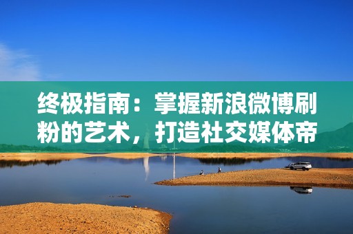 终极指南：掌握新浪微博刷粉的艺术，打造社交媒体帝国