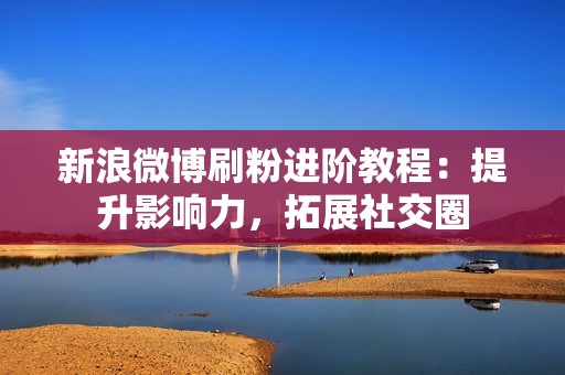 新浪微博刷粉进阶教程：提升影响力，拓展社交圈