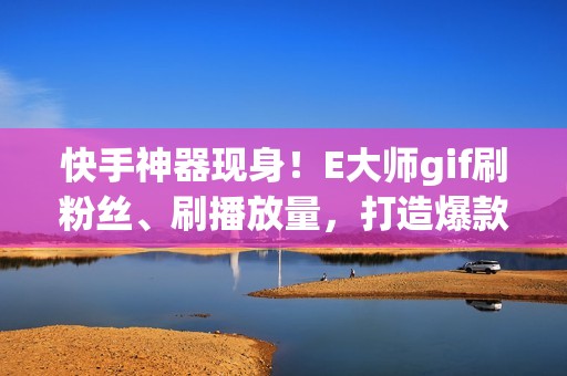 快手神器现身！E大师gif刷粉丝、刷播放量，打造爆款视频