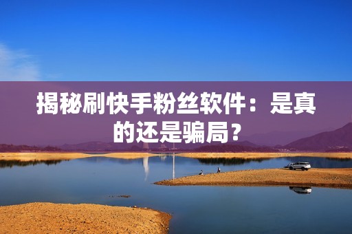 揭秘刷快手粉丝软件：是真的还是骗局？