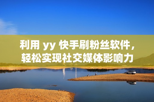 利用 yy 快手刷粉丝软件，轻松实现社交媒体影响力