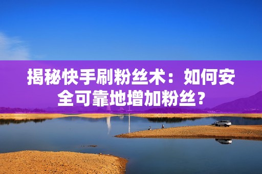 揭秘快手刷粉丝术：如何安全可靠地增加粉丝？