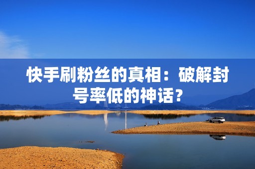 快手刷粉丝的真相：破解封号率低的神话？