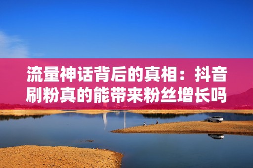 流量神话背后的真相：抖音刷粉真的能带来粉丝增长吗？