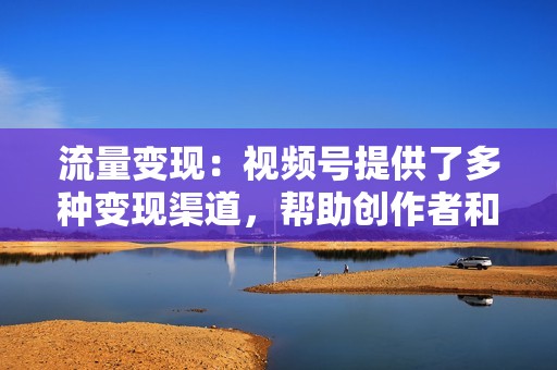 流量变现：视频号提供了多种变现渠道，帮助创作者和企业实现流量变现。