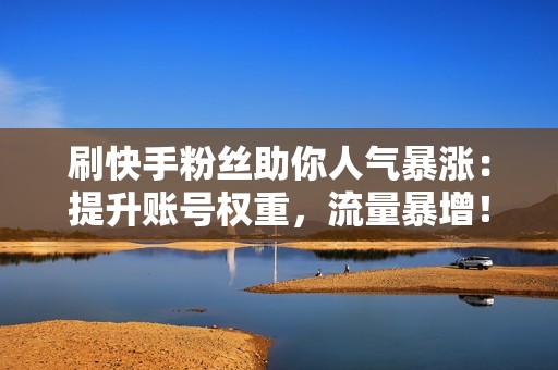 刷快手粉丝助你人气暴涨：提升账号权重，流量暴增！