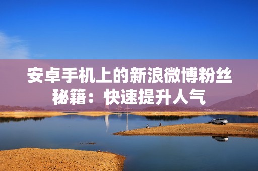 安卓手机上的新浪微博粉丝秘籍：快速提升人气