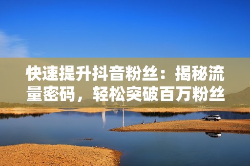 快速提升抖音粉丝：揭秘流量密码，轻松突破百万粉丝门槛