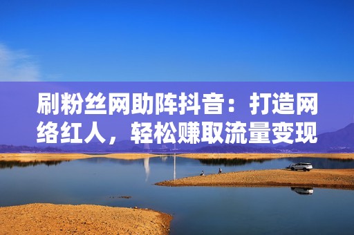 刷粉丝网助阵抖音：打造网络红人，轻松赚取流量变现