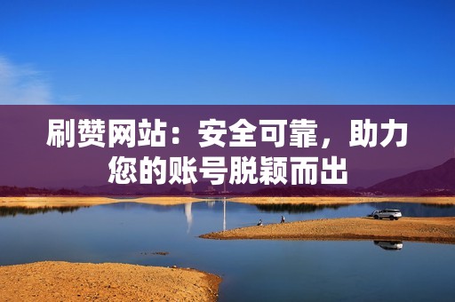 刷赞网站：安全可靠，助力您的账号脱颖而出