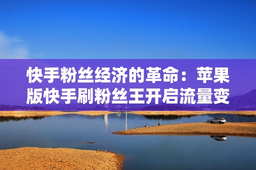 快手粉丝经济的革命：苹果版快手刷粉丝王开启流量变现新时代