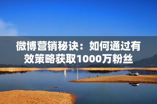 微博营销秘诀：如何通过有效策略获取1000万粉丝