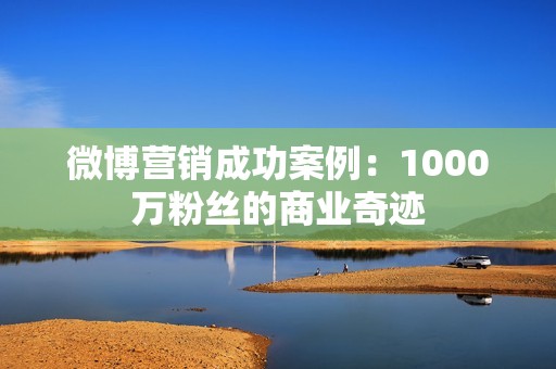 微博营销成功案例：1000万粉丝的商业奇迹