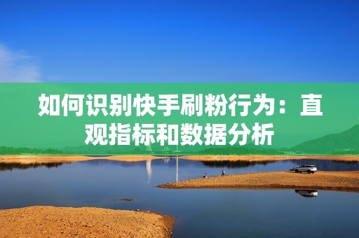 如何识别快手刷粉行为：直观指标和数据分析