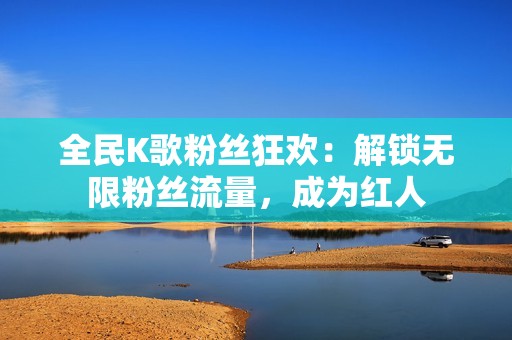 全民K歌粉丝狂欢：解锁无限粉丝流量，成为红人