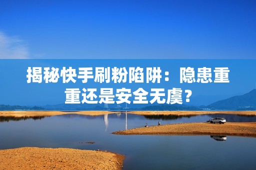 揭秘快手刷粉陷阱：隐患重重还是安全无虞？