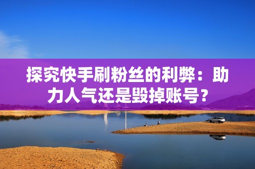 探究快手刷粉丝的利弊：助力人气还是毁掉账号？