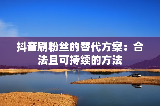 抖音刷粉丝的替代方案：合法且可持续的方法