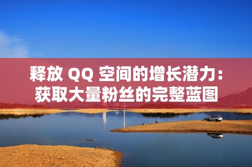 释放 QQ 空间的增长潜力：获取大量粉丝的完整蓝图