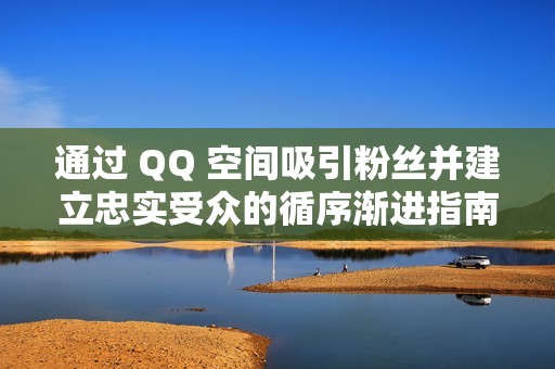 通过 QQ 空间吸引粉丝并建立忠实受众的循序渐进指南