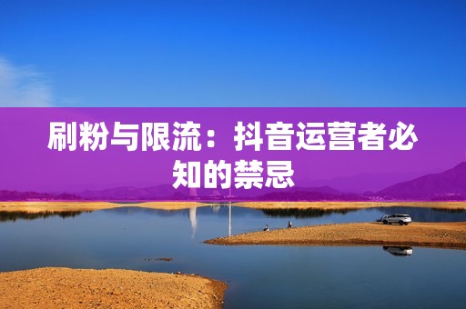 刷粉与限流：抖音运营者必知的禁忌