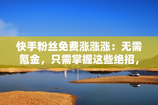 快手粉丝免费涨涨涨：无需氪金，只需掌握这些绝招，轻松成为网红！