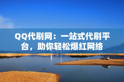 QQ代刷网：一站式代刷平台，助你轻松爆红网络