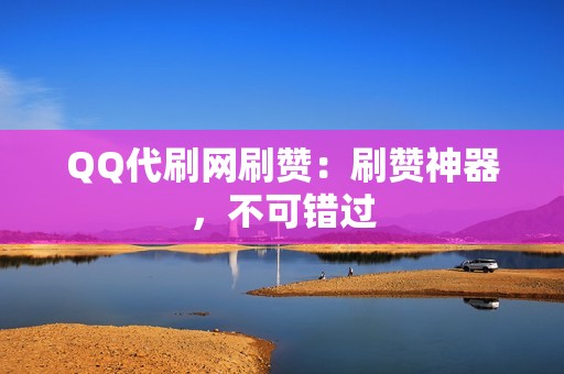 QQ代刷网刷赞：刷赞神器，不可错过