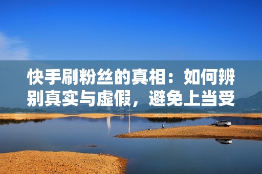 快手刷粉丝的真相：如何辨别真实与虚假，避免上当受骗？