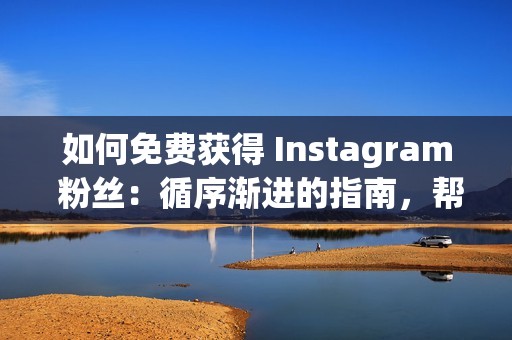 如何免费获得 Instagram 粉丝：循序渐进的指南，帮助您建立关注者大军