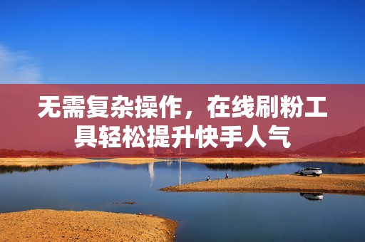 无需复杂操作，在线刷粉工具轻松提升快手人气