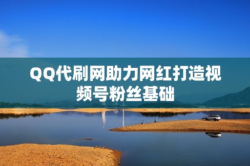 QQ代刷网助力网红打造视频号粉丝基础