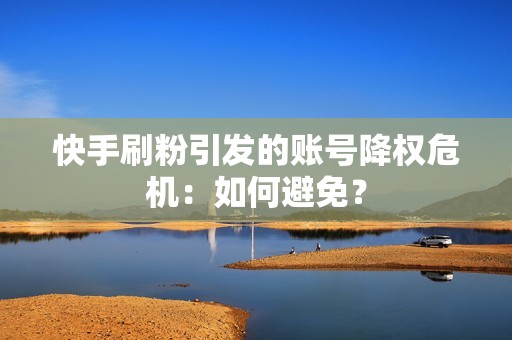 快手刷粉引发的账号降权危机：如何避免？