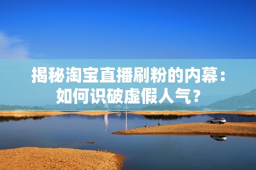 揭秘淘宝直播刷粉的内幕：如何识破虚假人气？