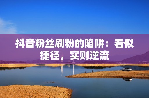 抖音粉丝刷粉的陷阱：看似捷径，实则逆流