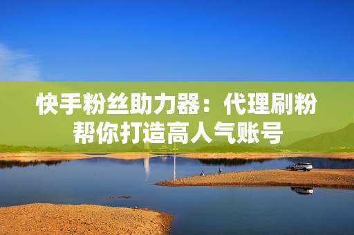 快手粉丝助力器：代理刷粉帮你打造高人气账号