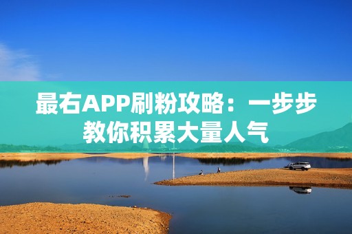 最右APP刷粉攻略：一步步教你积累大量人气