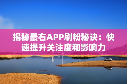 揭秘最右APP刷粉秘诀：快速提升关注度和影响力