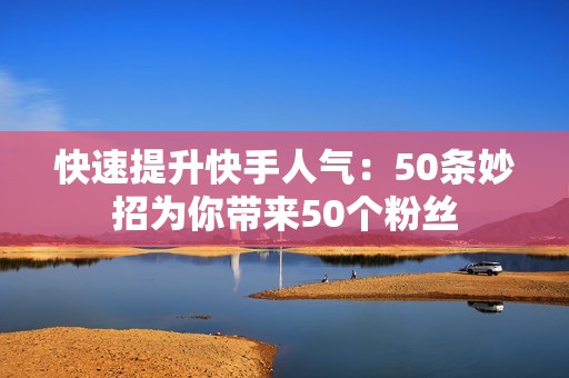 快速提升快手人气：50条妙招为你带来50个粉丝