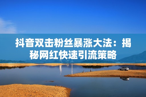 抖音双击粉丝暴涨大法：揭秘网红快速引流策略