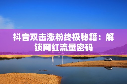 抖音双击涨粉终极秘籍：解锁网红流量密码